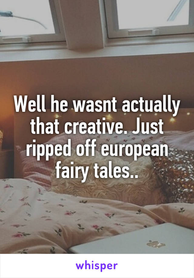 Well he wasnt actually that creative. Just ripped off european fairy tales..