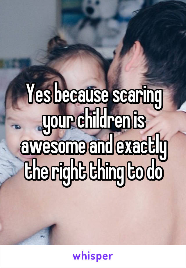 Yes because scaring your children is awesome and exactly the right thing to do