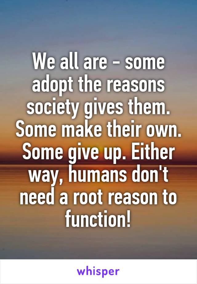 We all are - some adopt the reasons society gives them. Some make their own. Some give up. Either way, humans don't need a root reason to function!