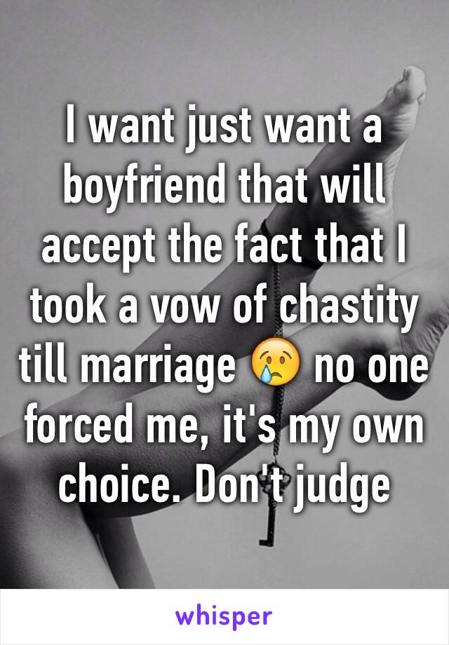 I want just want a boyfriend that will accept the fact that I took a vow of chastity till marriage 😢 no one forced me, it's my own choice. Don't judge
