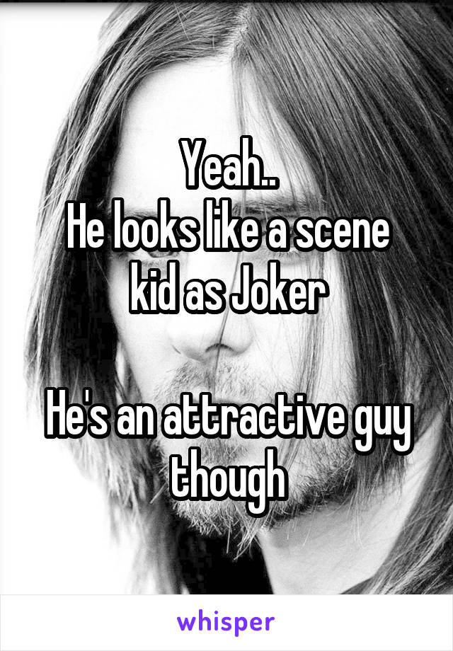 Yeah..
He looks like a scene kid as Joker

He's an attractive guy though