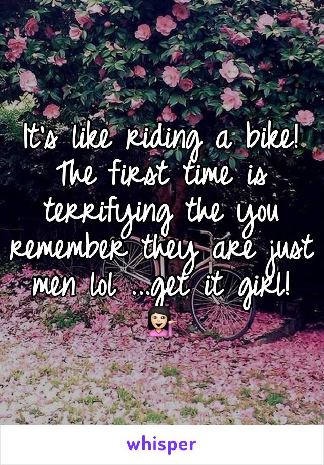 It's like riding a bike! The first time is terrifying the you remember they are just men lol ...get it girl! 💁🏻