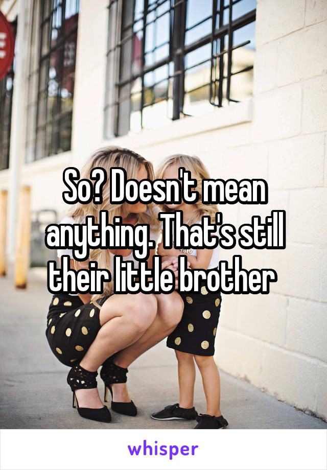 So? Doesn't mean anything. That's still their little brother 