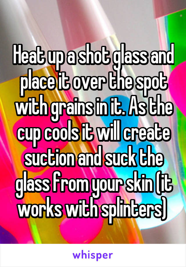 Heat up a shot glass and place it over the spot with grains in it. As the cup cools it will create suction and suck the glass from your skin (it works with splinters) 