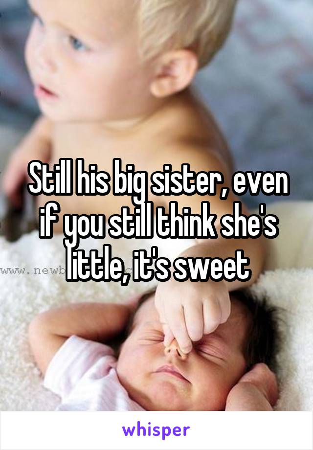 Still his big sister, even if you still think she's little, it's sweet