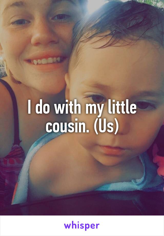 I do with my little cousin. (Us)