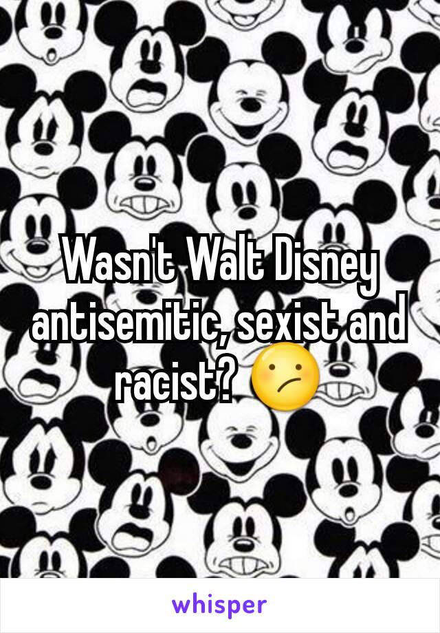 Wasn't Walt Disney antisemitic, sexist and racist? 😕