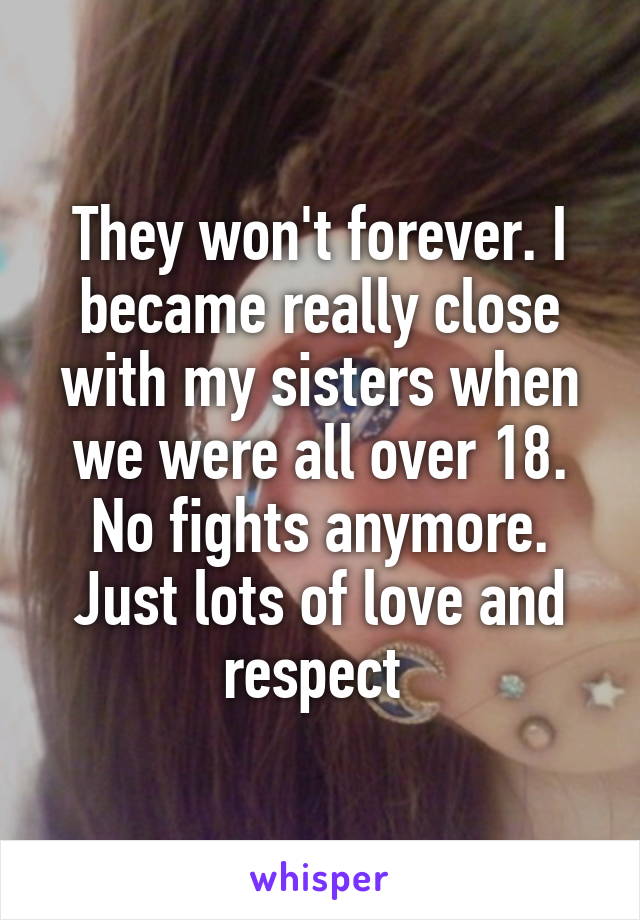 They won't forever. I became really close with my sisters when we were all over 18. No fights anymore. Just lots of love and respect 