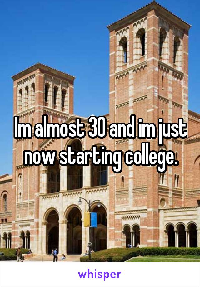 Im almost 30 and im just now starting college.