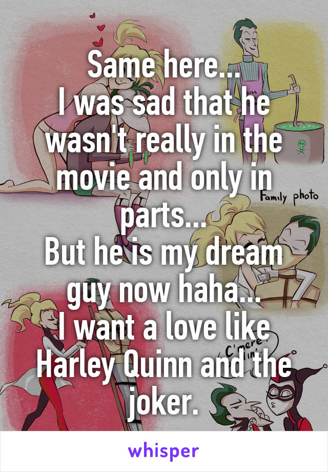 Same here...
I was sad that he wasn't really in the movie and only in parts...
But he is my dream guy now haha...
I want a love like Harley Quinn and the joker.