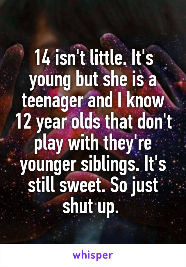 14 isn't little. It's young but she is a teenager and I know 12 year olds that don't play with they're younger siblings. It's still sweet. So just shut up. 