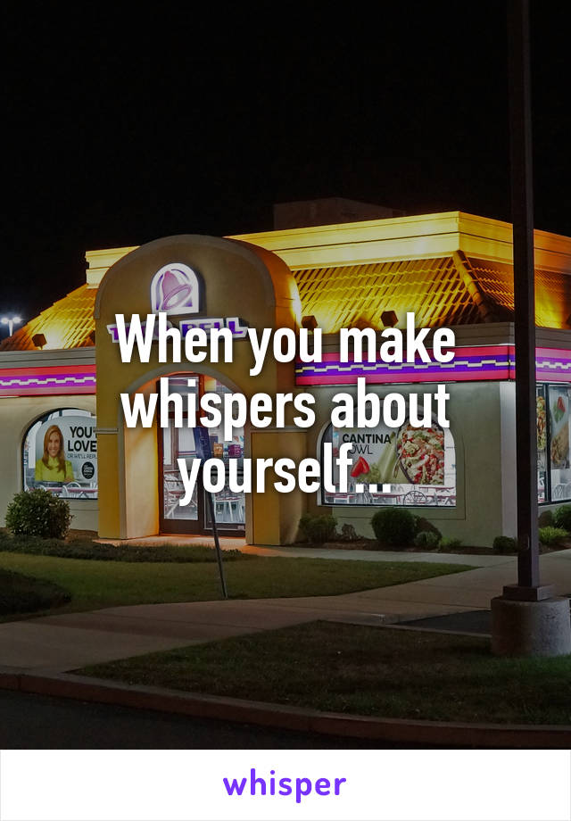 When you make whispers about yourself...