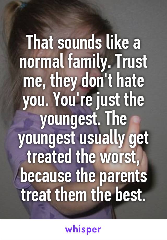 That sounds like a normal family. Trust me, they don't hate you. You're just the youngest. The youngest usually get treated the worst, because the parents treat them the best.