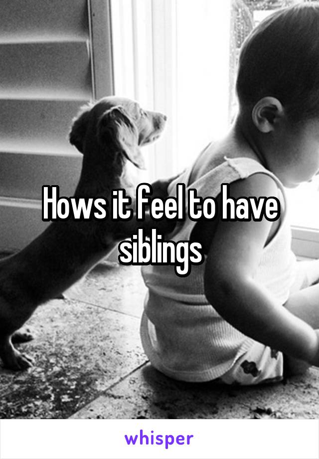 Hows it feel to have siblings