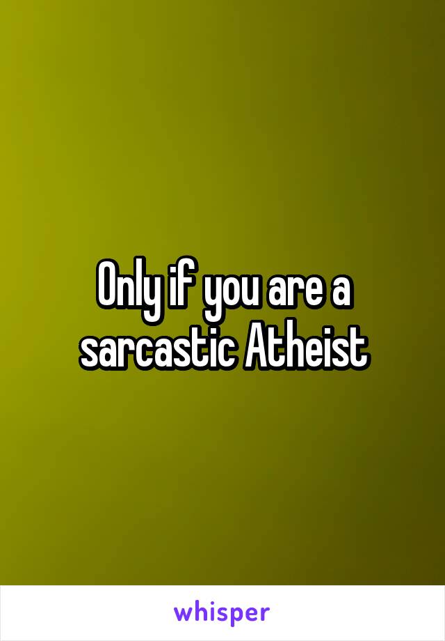 Only if you are a sarcastic Atheist