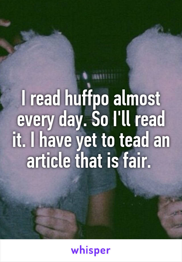 I read huffpo almost every day. So I'll read it. I have yet to tead an article that is fair. 