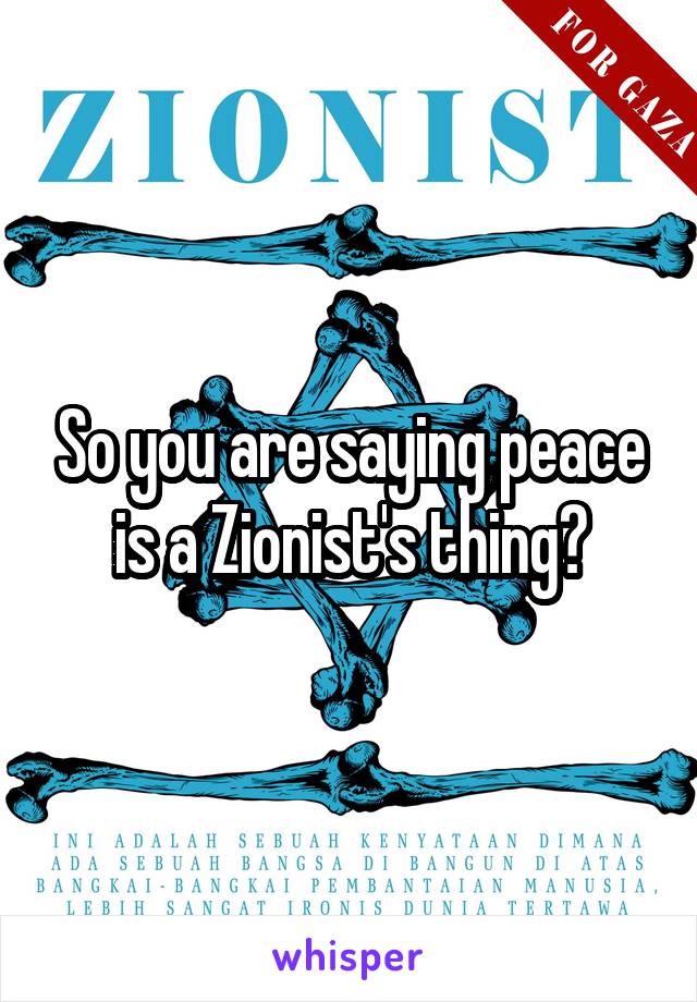 So you are saying peace is a Zionist's thing?