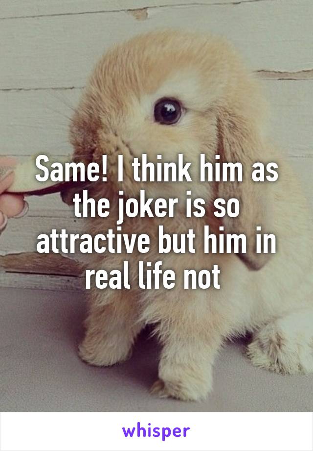 Same! I think him as the joker is so attractive but him in real life not 