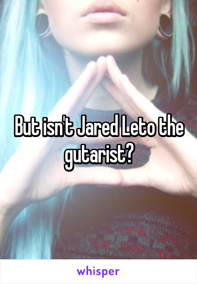 But isn't Jared Leto the gutarist?