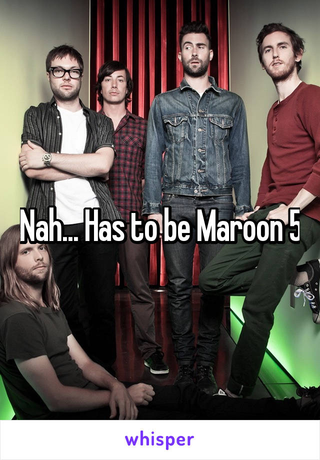 Nah... Has to be Maroon 5