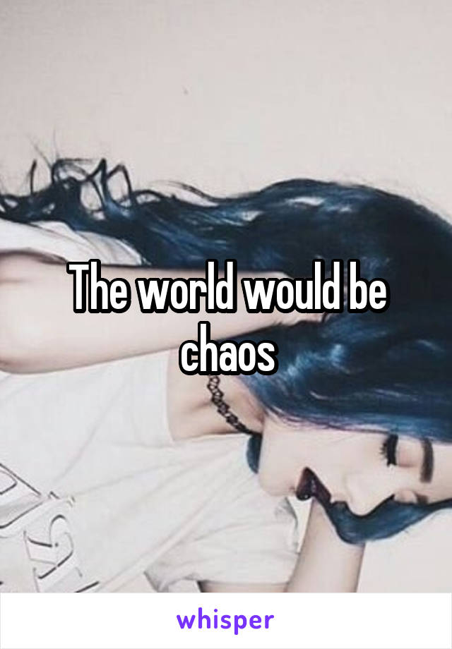 The world would be chaos