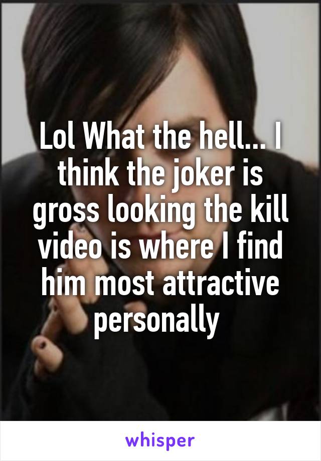 Lol What the hell... I think the joker is gross looking the kill video is where I find him most attractive personally 