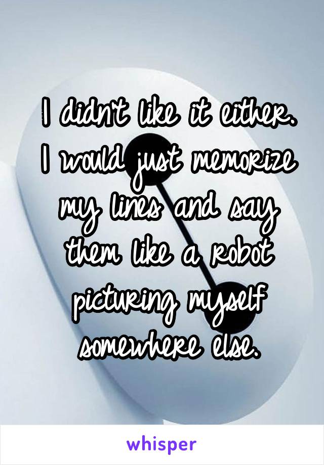 I didn't like it either.
I would just memorize my lines and say them like a robot picturing myself somewhere else.