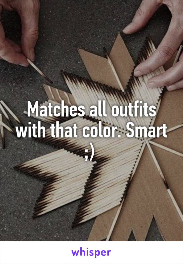 Matches all outfits with that color. Smart ;) 