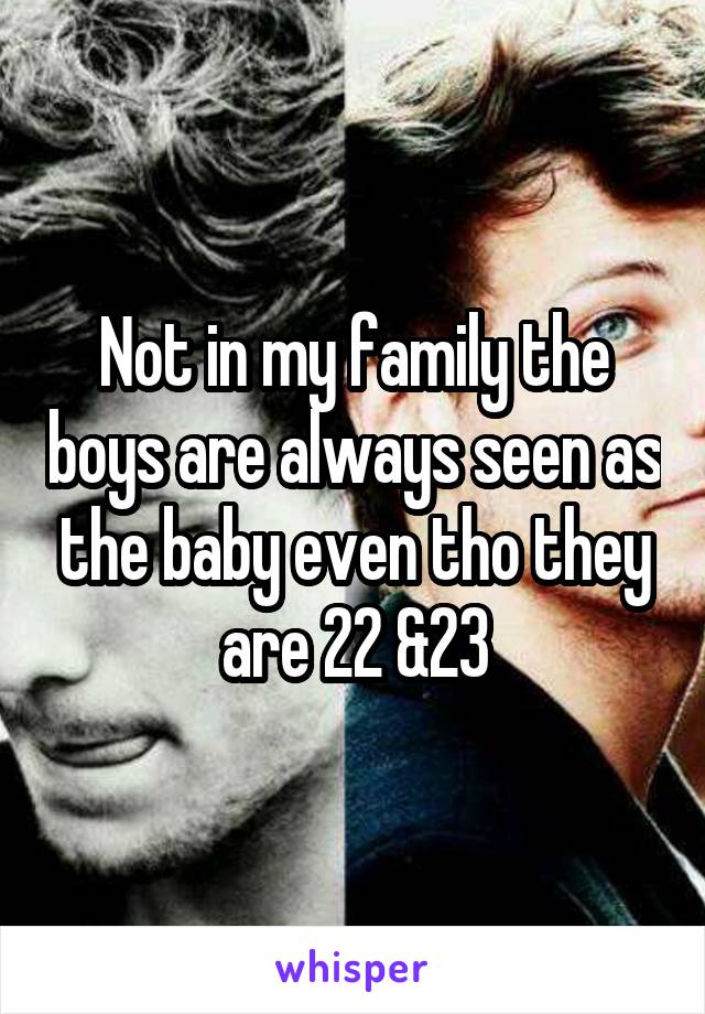 Not in my family the boys are always seen as the baby even tho they are 22 &23