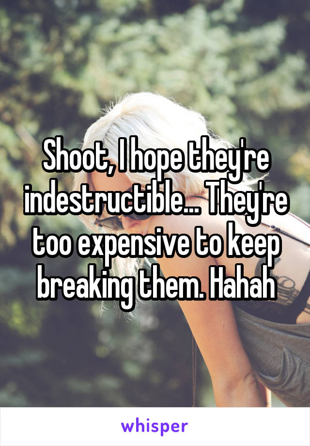 Shoot, I hope they're indestructible... They're too expensive to keep breaking them. Hahah