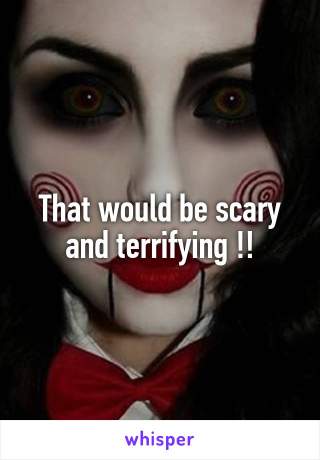 That would be scary and terrifying !!