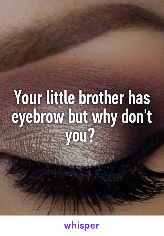 Your little brother has eyebrow but why don't you? 