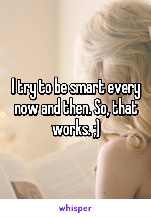 I try to be smart every now and then. So, that works. ;)