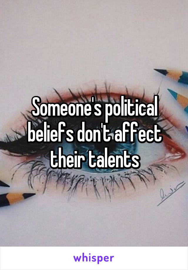 Someone's political beliefs don't affect their talents