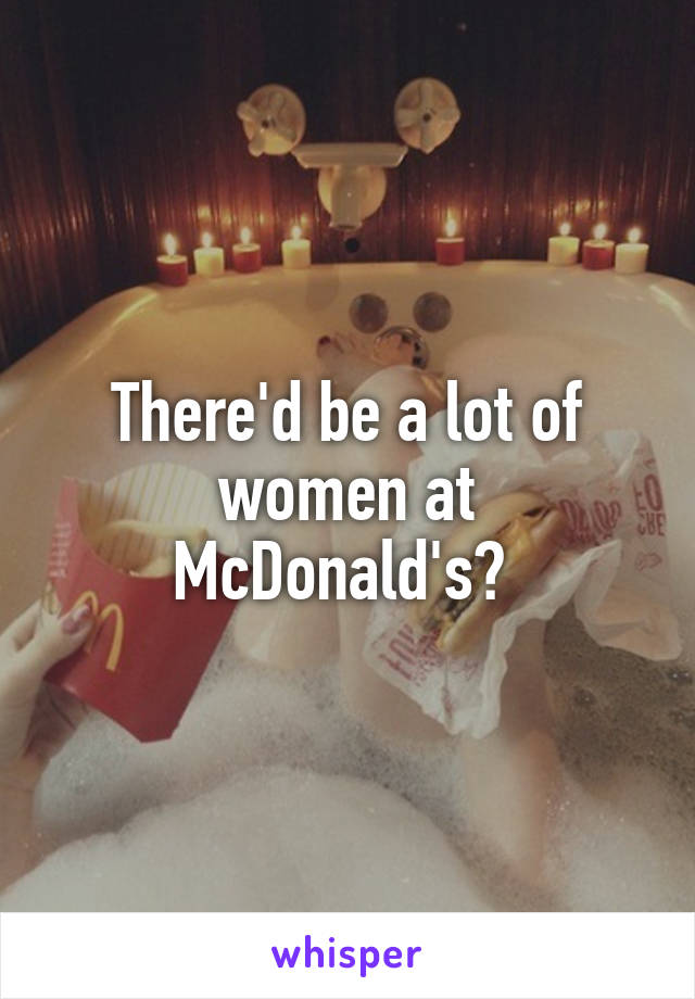 There'd be a lot of women at McDonald's? 