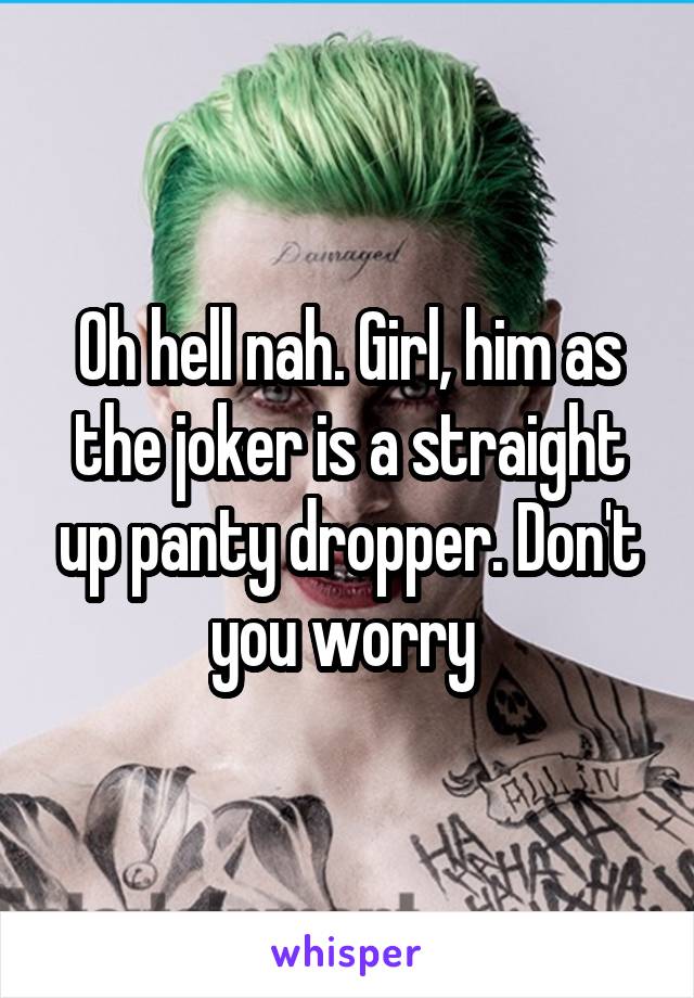 Oh hell nah. Girl, him as the joker is a straight up panty dropper. Don't you worry 