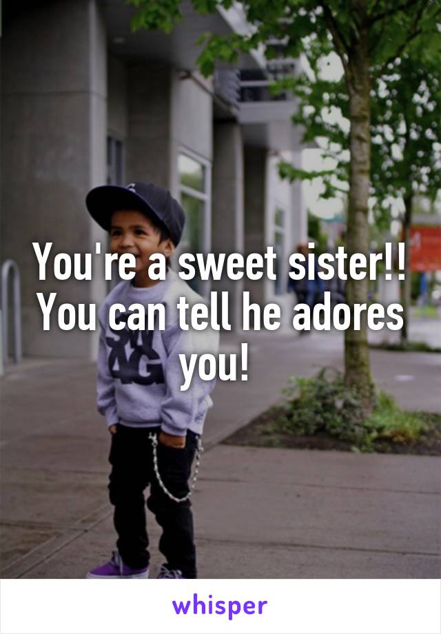 You're a sweet sister!! You can tell he adores you! 