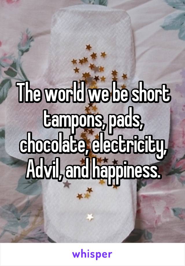 The world we be short tampons, pads, chocolate, electricity, Advil, and happiness.