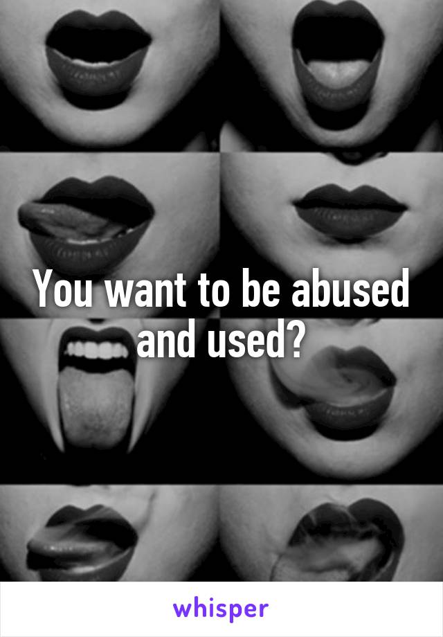 You want to be abused and used?