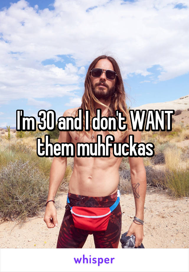 I'm 30 and I don't WANT them muhfuckas