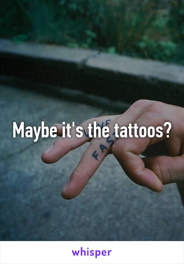 Maybe it's the tattoos?