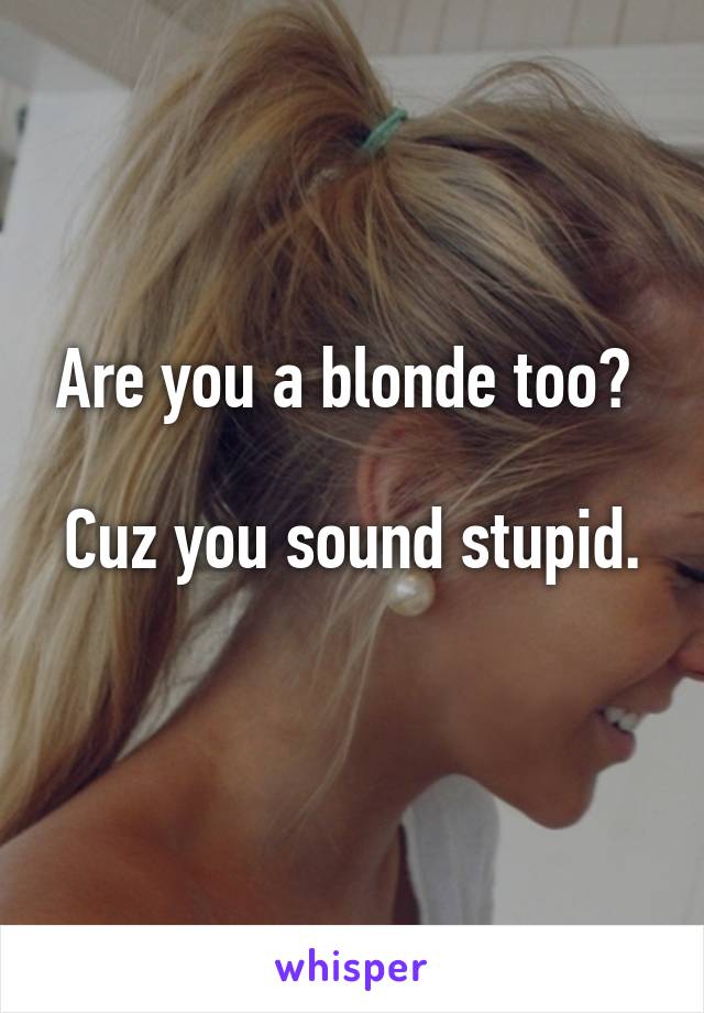 Are you a blonde too? 

Cuz you sound stupid. 