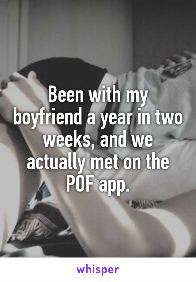 Been with my boyfriend a year in two weeks, and we actually met on the POF app.