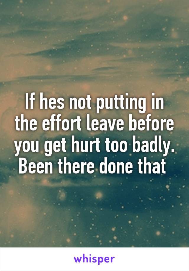 If hes not putting in the effort leave before you get hurt too badly. Been there done that 