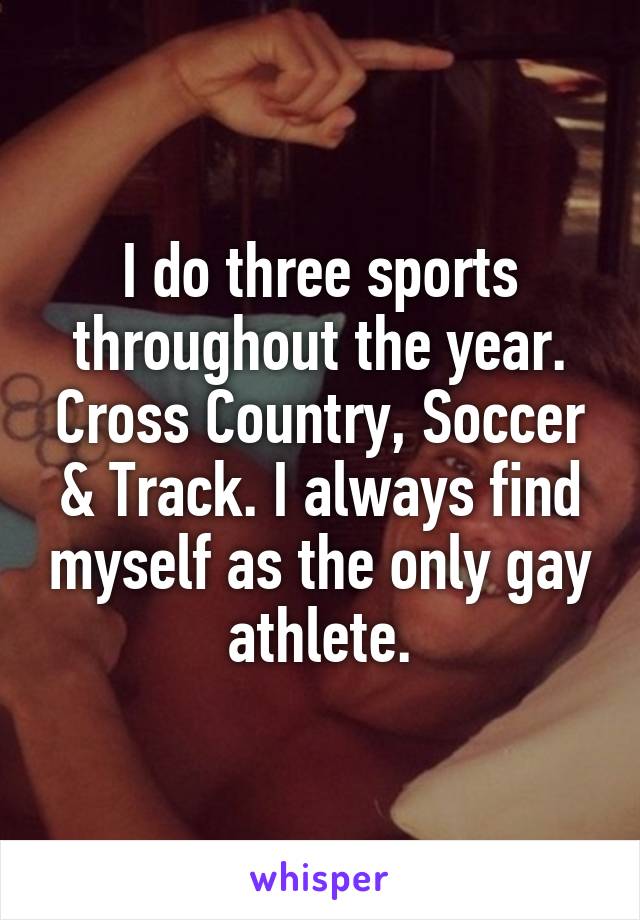 I do three sports throughout the year. Cross Country, Soccer & Track. I always find myself as the only gay athlete.