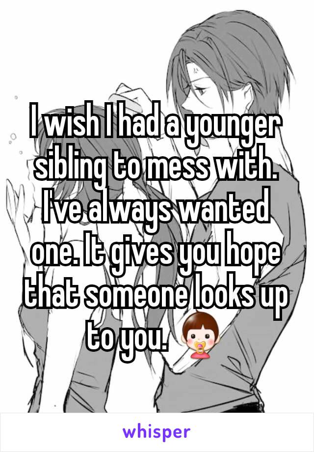 I wish I had a younger sibling to mess with. I've always wanted one. It gives you hope that someone looks up to you. 👶