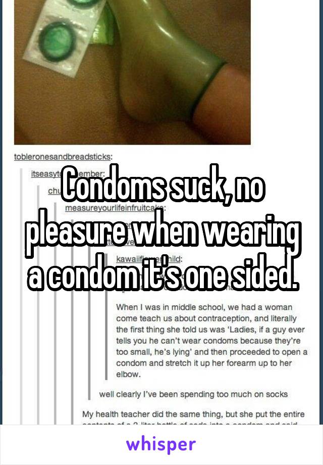 Condoms suck, no pleasure when wearing a condom it's one sided.