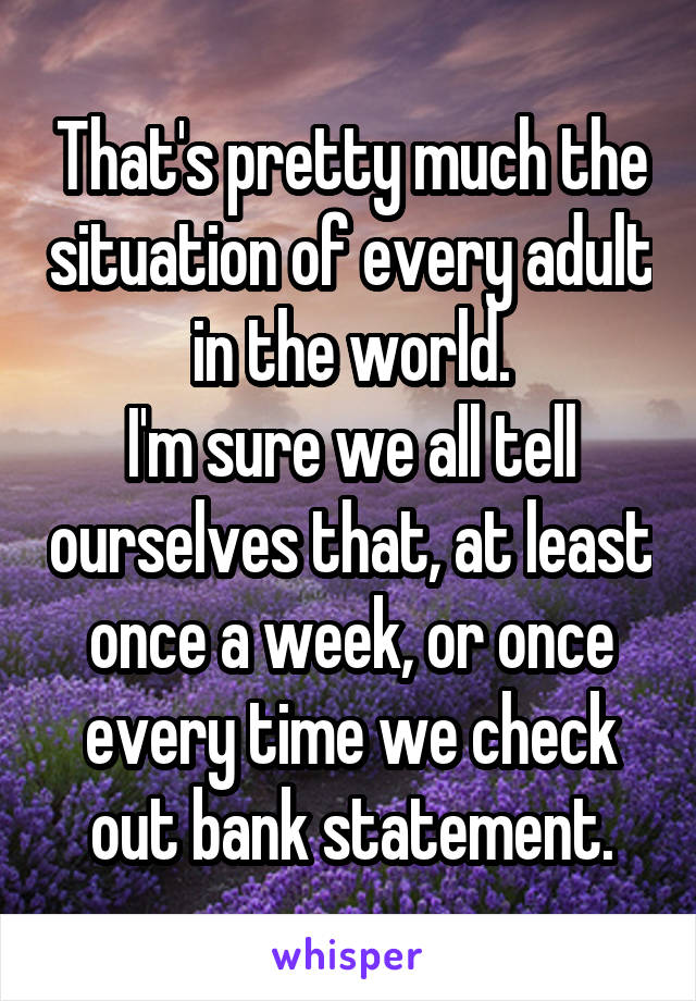 That's pretty much the situation of every adult in the world.
I'm sure we all tell ourselves that, at least once a week, or once every time we check out bank statement.