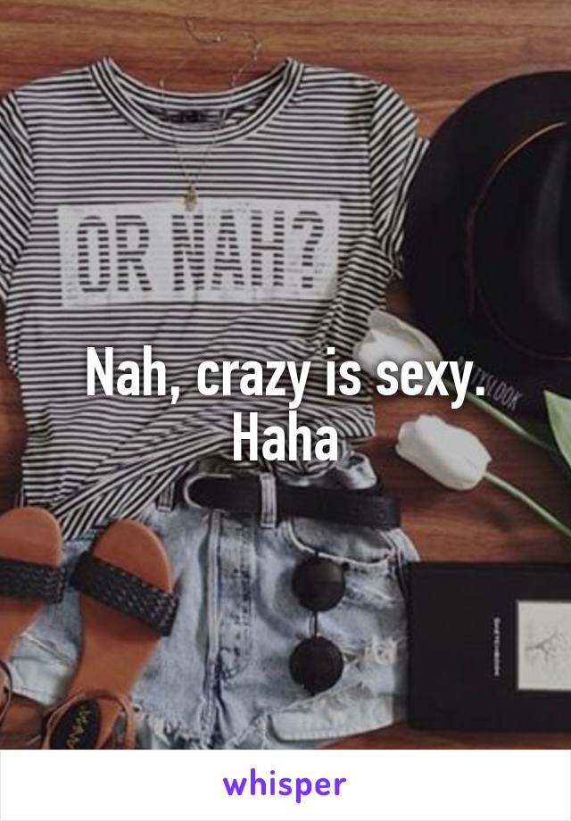 Nah, crazy is sexy.
Haha