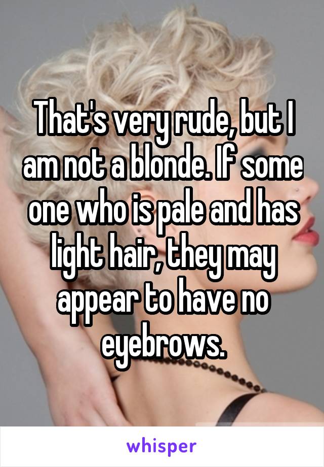 That's very rude, but I am not a blonde. If some one who is pale and has light hair, they may appear to have no eyebrows.